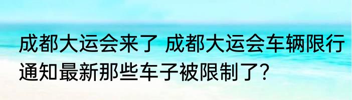成都大运会来了 成都大运会车辆限行通知最新那些车子被限制了？