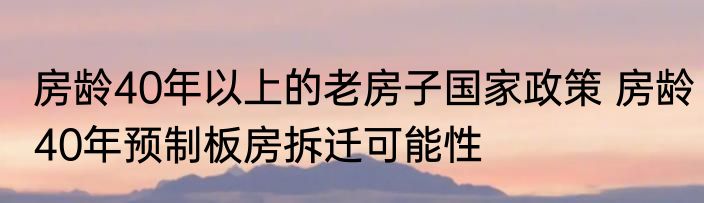 房龄40年以上的老房子国家政策 房龄40年预制板房拆迁可能性