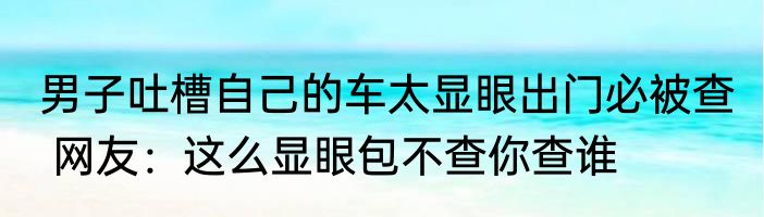 男子吐槽自己的车太显眼出门必被查  网友：这么显眼包不查你查谁