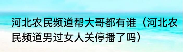 河北农民频道帮大哥都有谁（河北农民频道男过女人关停播了吗）