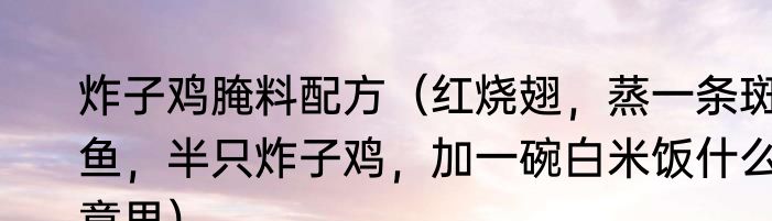 炸子鸡腌料配方（红烧翅，蒸一条斑鱼，半只炸子鸡，加一碗白米饭什么意思）