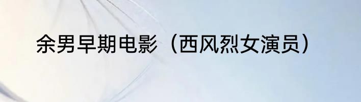 余男早期电影（西风烈女演员）