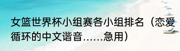 女篮世界杯小组赛各小组排名（恋爱循环的中文谐音……急用）