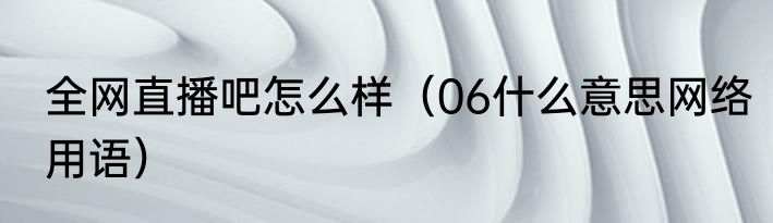 全网直播吧怎么样（06什么意思网络用语）