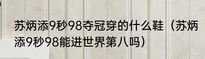 苏炳添9秒98夺冠穿的什么鞋（苏炳添9秒98能进世界第八吗）