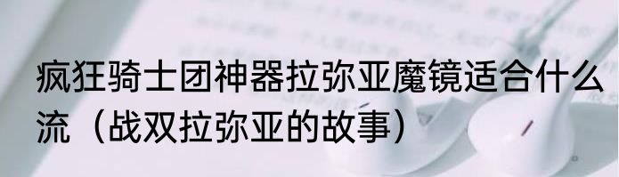 疯狂骑士团神器拉弥亚魔镜适合什么流（战双拉弥亚的故事）