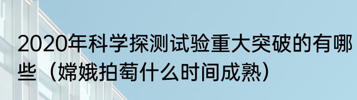 2020年科学探测试验重大突破的有哪些（嫦娥拍萄什么时间成熟）