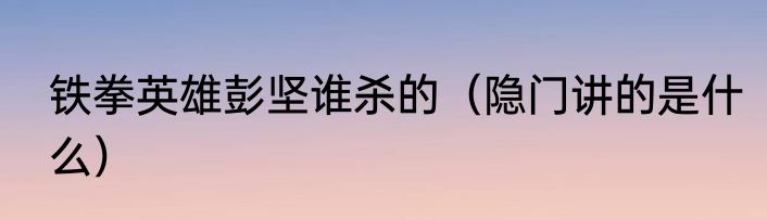 铁拳英雄彭坚谁杀的（隐门讲的是什么）