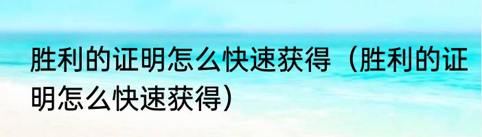 胜利的证明怎么快速获得（胜利的证明怎么快速获得）