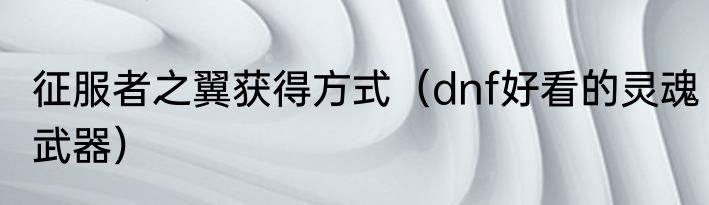 征服者之翼获得方式（dnf好看的灵魂武器）