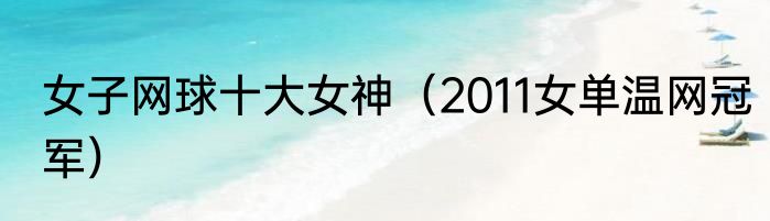 女子网球十大女神（2011女单温网冠军）