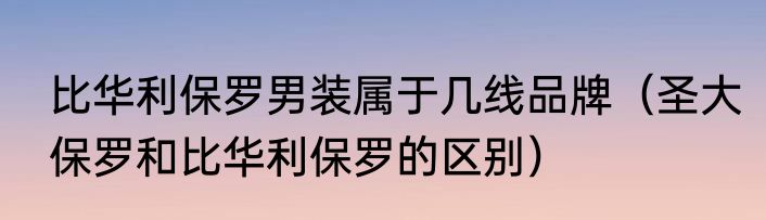 比华利保罗男装属于几线品牌（圣大保罗和比华利保罗的区别）