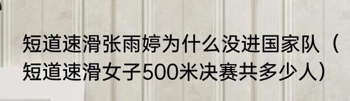 短道速滑张雨婷为什么没进国家队（短道速滑女子500米决赛共多少人）