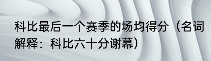 科比最后一个赛季的场均得分（名词解释：科比六十分谢幕）
