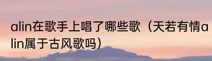 alin在歌手上唱了哪些歌（天若有情alin属于古风歌吗）
