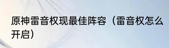 原神雷音权现最佳阵容（雷音权怎么开启）