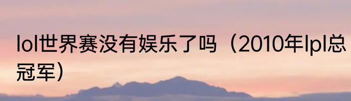 lol世界赛没有娱乐了吗（2010年lpl总冠军）