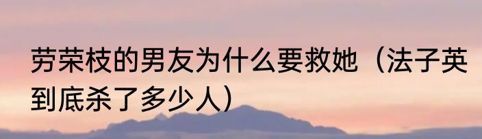 劳荣枝的男友为什么要救她（法子英到底杀了多少人）