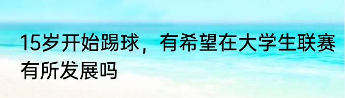 15岁开始踢球，有希望在大学生联赛有所发展吗