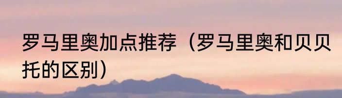 罗马里奥加点推荐（罗马里奥和贝贝托的区别）