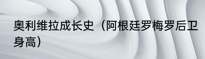 奥利维拉成长史（阿根廷罗梅罗后卫身高）