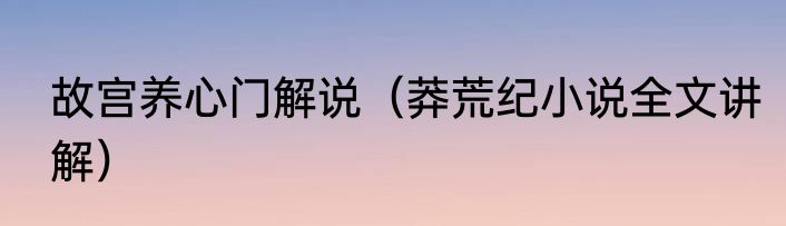 故宫养心门解说（莽荒纪小说全文讲解）