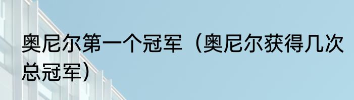 奥尼尔第一个冠军（奥尼尔获得几次总冠军）