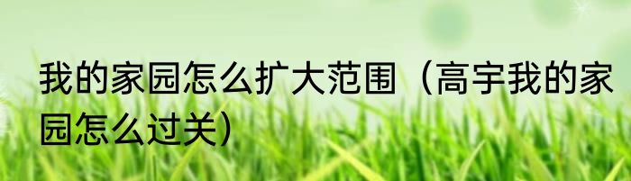 我的家园怎么扩大范围（高宇我的家园怎么过关）