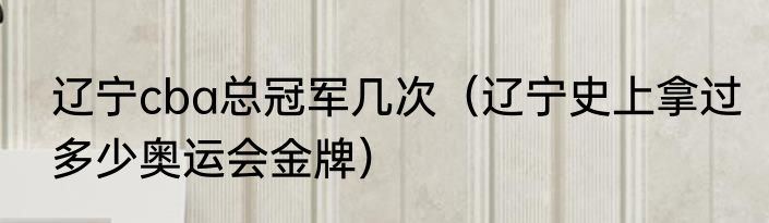 辽宁cba总冠军几次（辽宁史上拿过多少奥运会金牌）