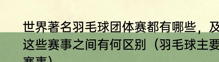 世界著名羽毛球团体赛都有哪些，及这些赛事之间有何区别（羽毛球主要赛事）