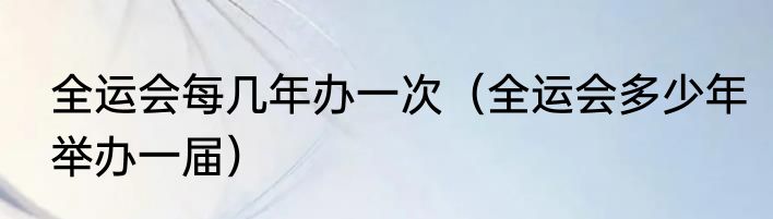 全运会每几年办一次（全运会多少年举办一届）