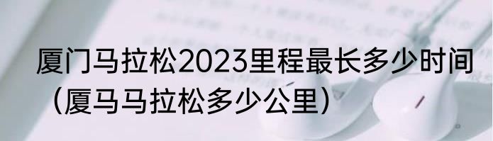 厦门马拉松2023里程最长多少时间（厦马马拉松多少公里）