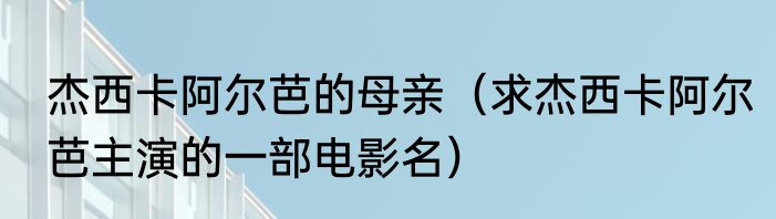 杰西卡阿尔芭的母亲（求杰西卡阿尔芭主演的一部电影名）
