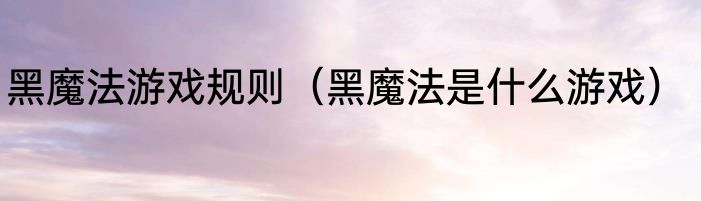 黑魔法游戏规则（黑魔法是什么游戏）