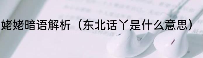 姥姥暗语解析（东北话丫是什么意思）