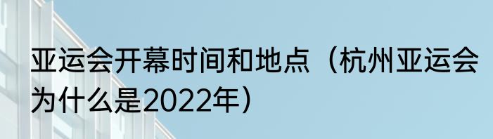 亚运会开幕时间和地点（杭州亚运会为什么是2022年）