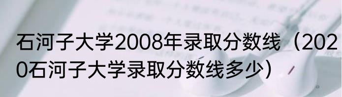 石河子大学2008年录取分数线（2020石河子大学录取分数线多少）