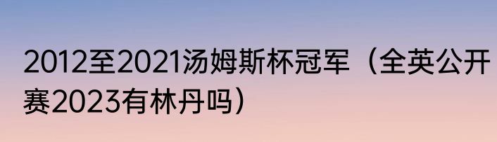2012至2021汤姆斯杯冠军（全英公开赛2023有林丹吗）