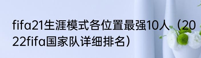 fifa21生涯模式各位置最强10人（2022fifa国家队详细排名）