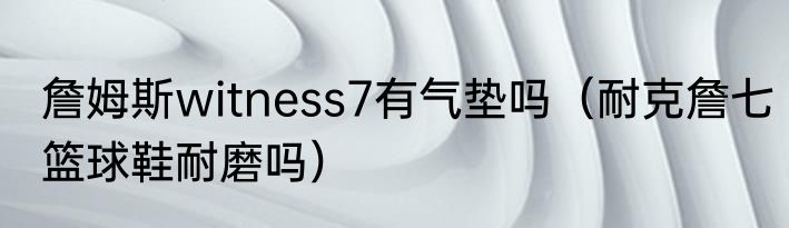 詹姆斯witness7有气垫吗（耐克詹七篮球鞋耐磨吗）