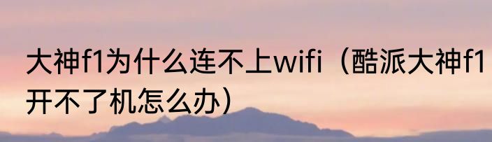 大神f1为什么连不上wifi（酷派大神f1开不了机怎么办）