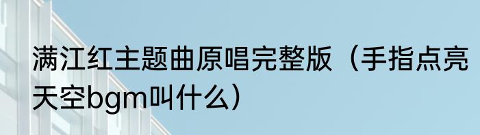 满江红主题曲原唱完整版（手指点亮天空bgm叫什么）
