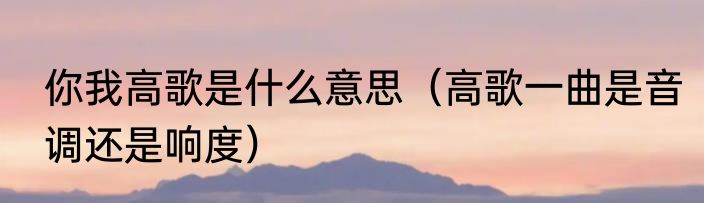 你我高歌是什么意思（高歌一曲是音调还是响度）