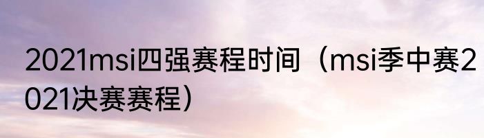 2021msi四强赛程时间（msi季中赛2021决赛赛程）