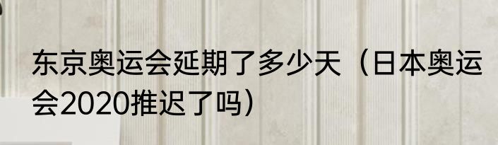 东京奥运会延期了多少天（日本奥运会2020推迟了吗）