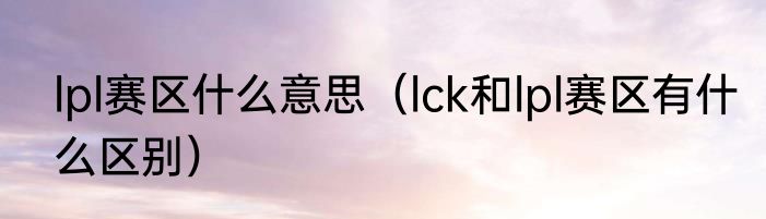 lpl赛区什么意思（lck和lpl赛区有什么区别）