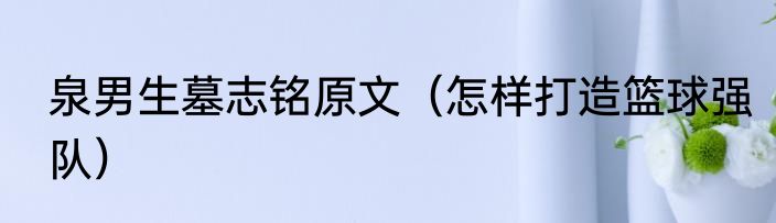 泉男生墓志铭原文（怎样打造篮球强队）