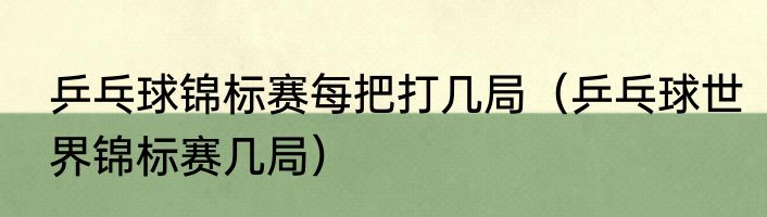乒乓球锦标赛每把打几局（乒乓球世界锦标赛几局）