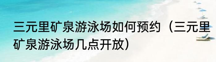 三元里矿泉游泳场如何预约（三元里矿泉游泳场几点开放）
