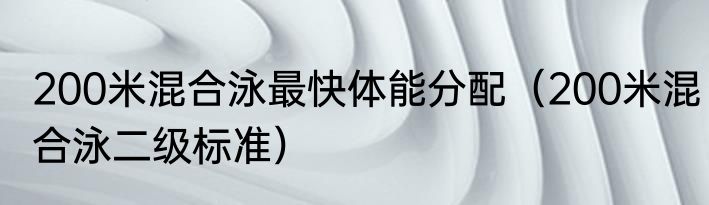 200米混合泳最快体能分配（200米混合泳二级标准）